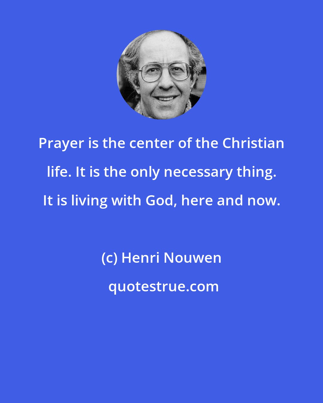 Henri Nouwen: Prayer is the center of the Christian life. It is the only necessary thing. It is living with God, here and now.