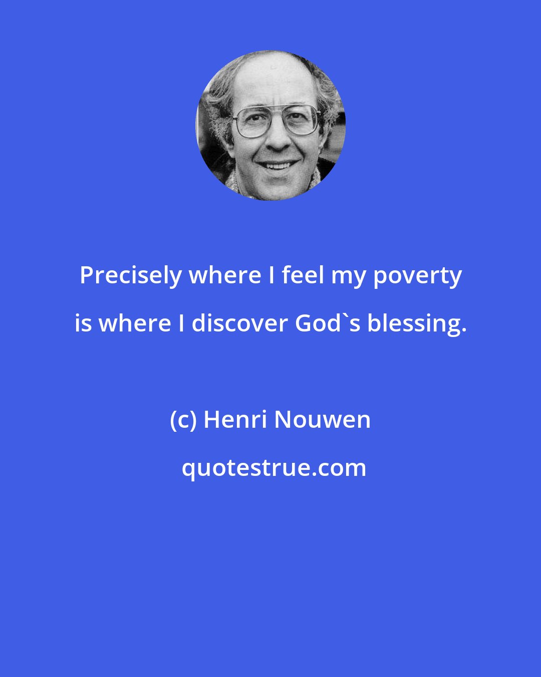 Henri Nouwen: Precisely where I feel my poverty is where I discover God's blessing.