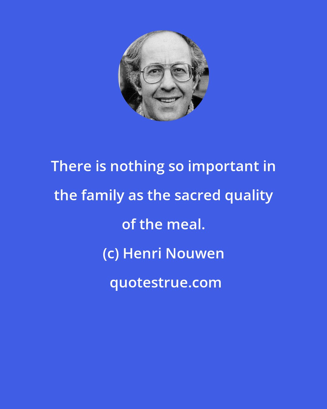 Henri Nouwen: There is nothing so important in the family as the sacred quality of the meal.