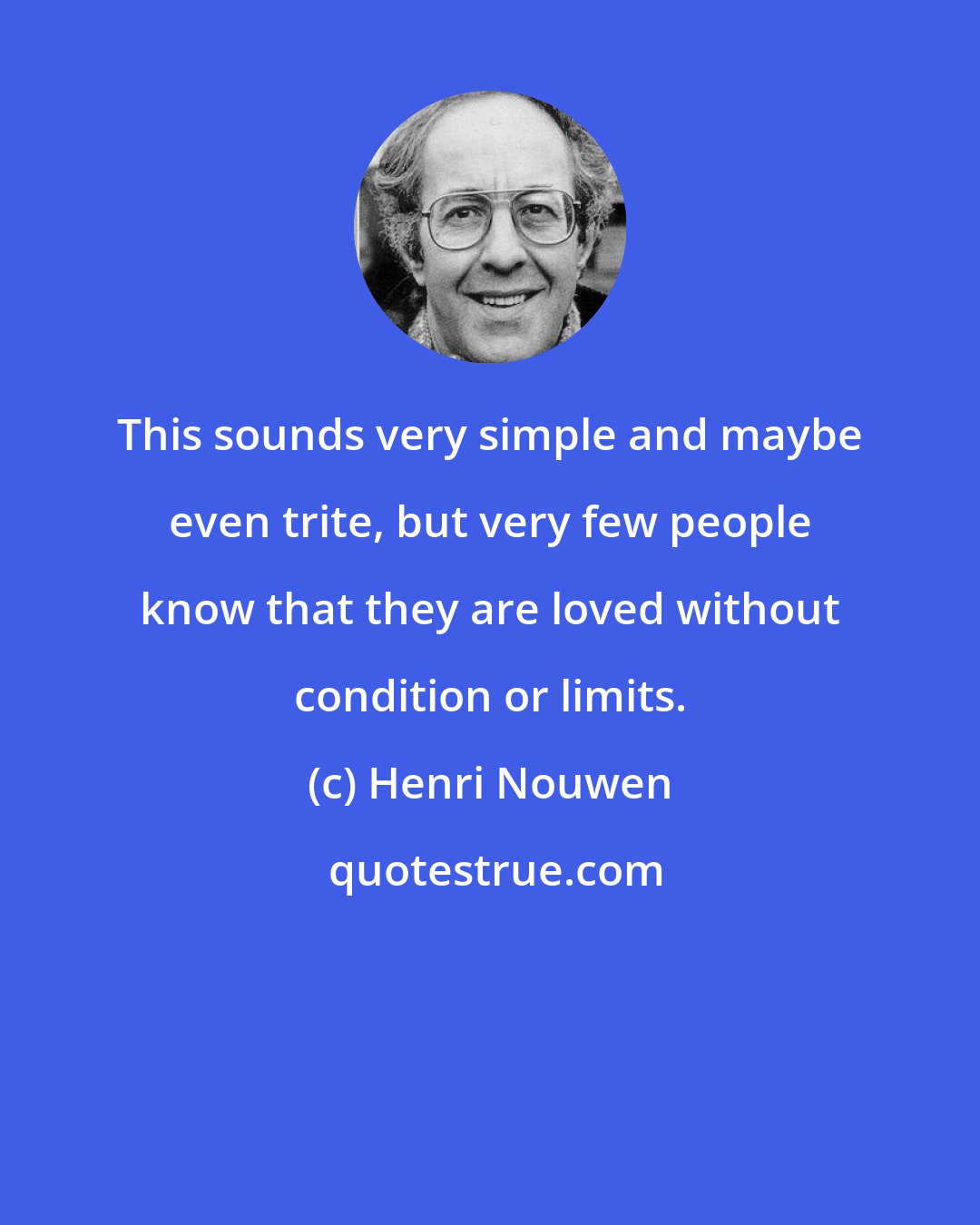 Henri Nouwen: This sounds very simple and maybe even trite, but very few people know that they are loved without condition or limits.