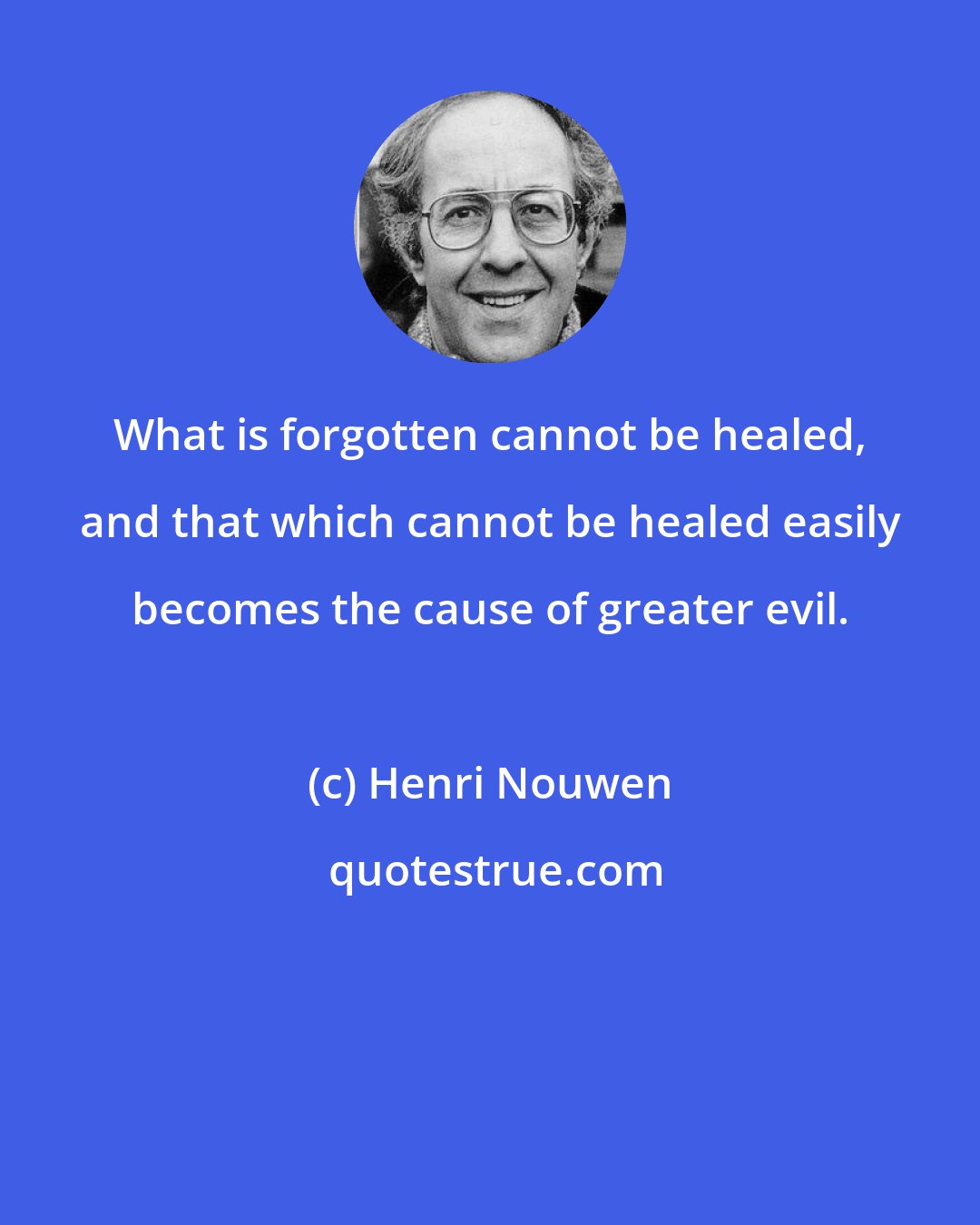 Henri Nouwen: What is forgotten cannot be healed, and that which cannot be healed easily becomes the cause of greater evil.