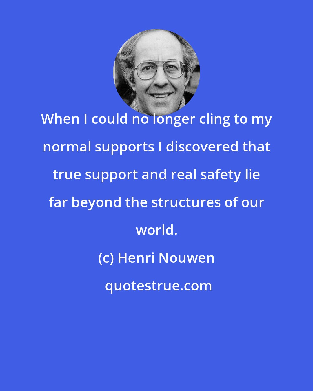 Henri Nouwen: When I could no longer cling to my normal supports I discovered that true support and real safety lie far beyond the structures of our world.