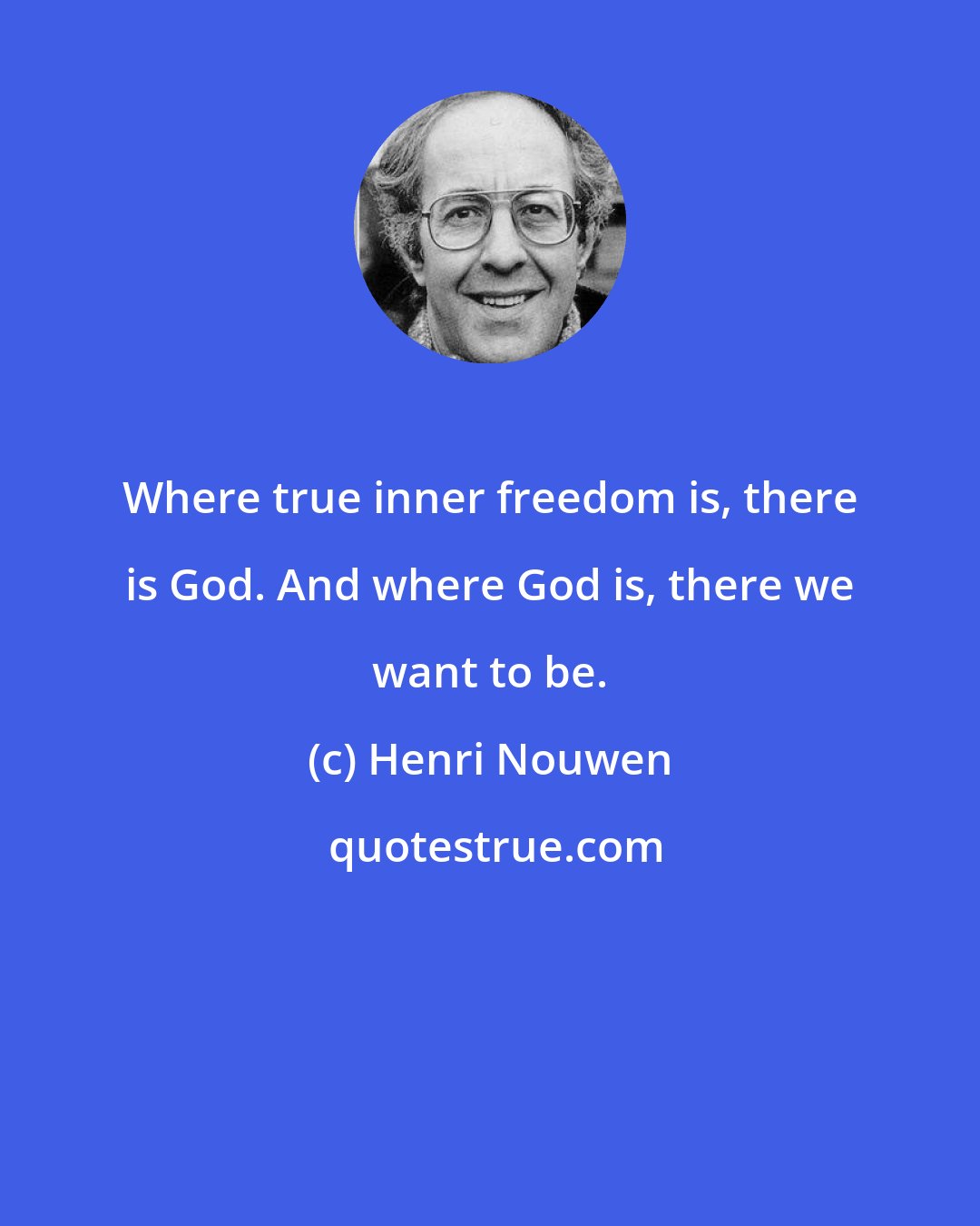 Henri Nouwen: Where true inner freedom is, there is God. And where God is, there we want to be.