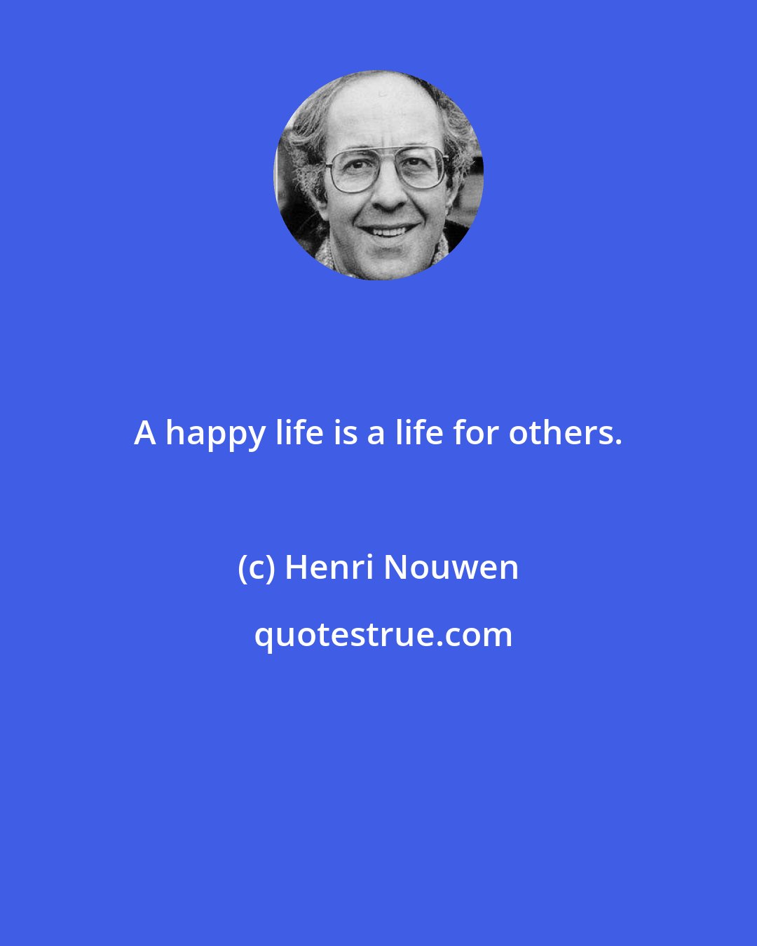 Henri Nouwen: A happy life is a life for others.