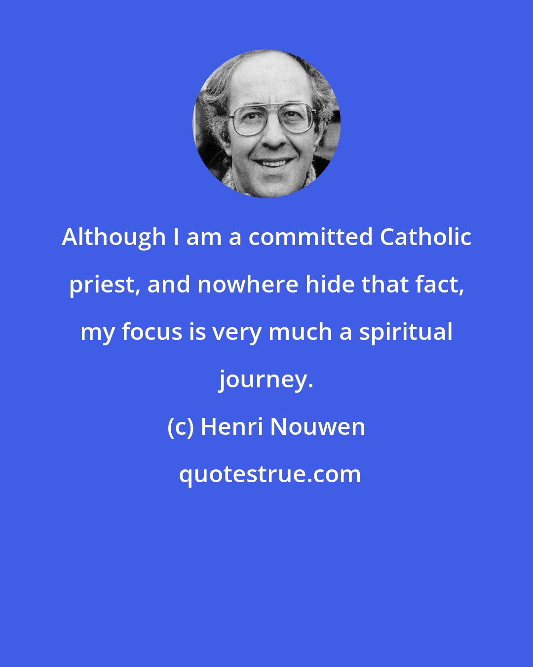 Henri Nouwen: Although I am a committed Catholic priest, and nowhere hide that fact, my focus is very much a spiritual journey.