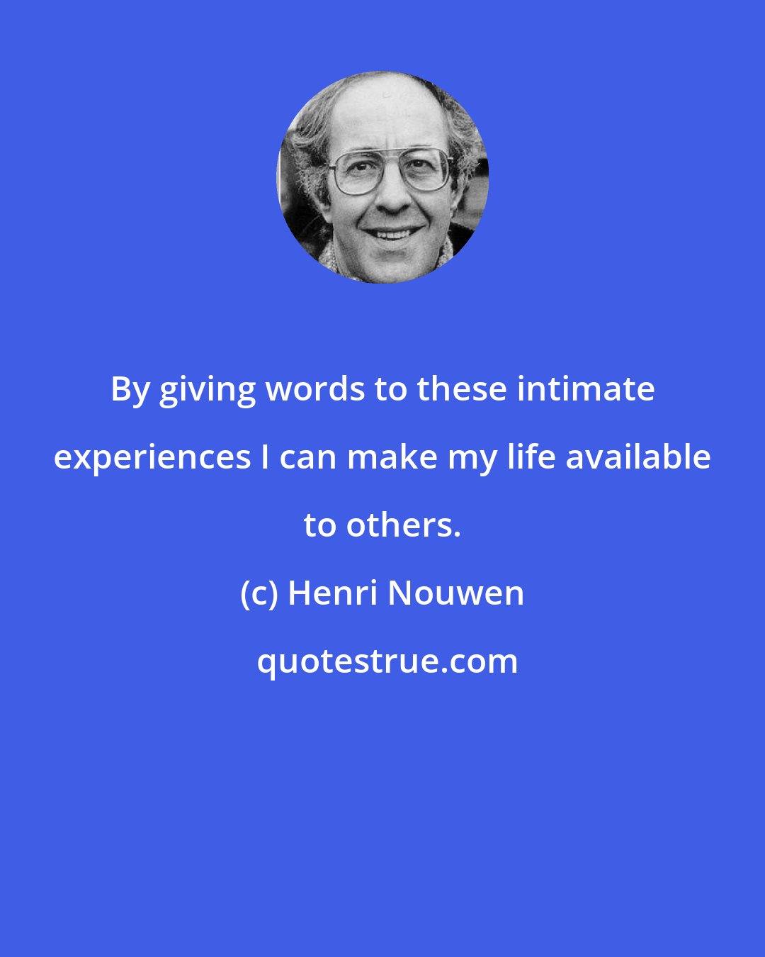 Henri Nouwen: By giving words to these intimate experiences I can make my life available to others.