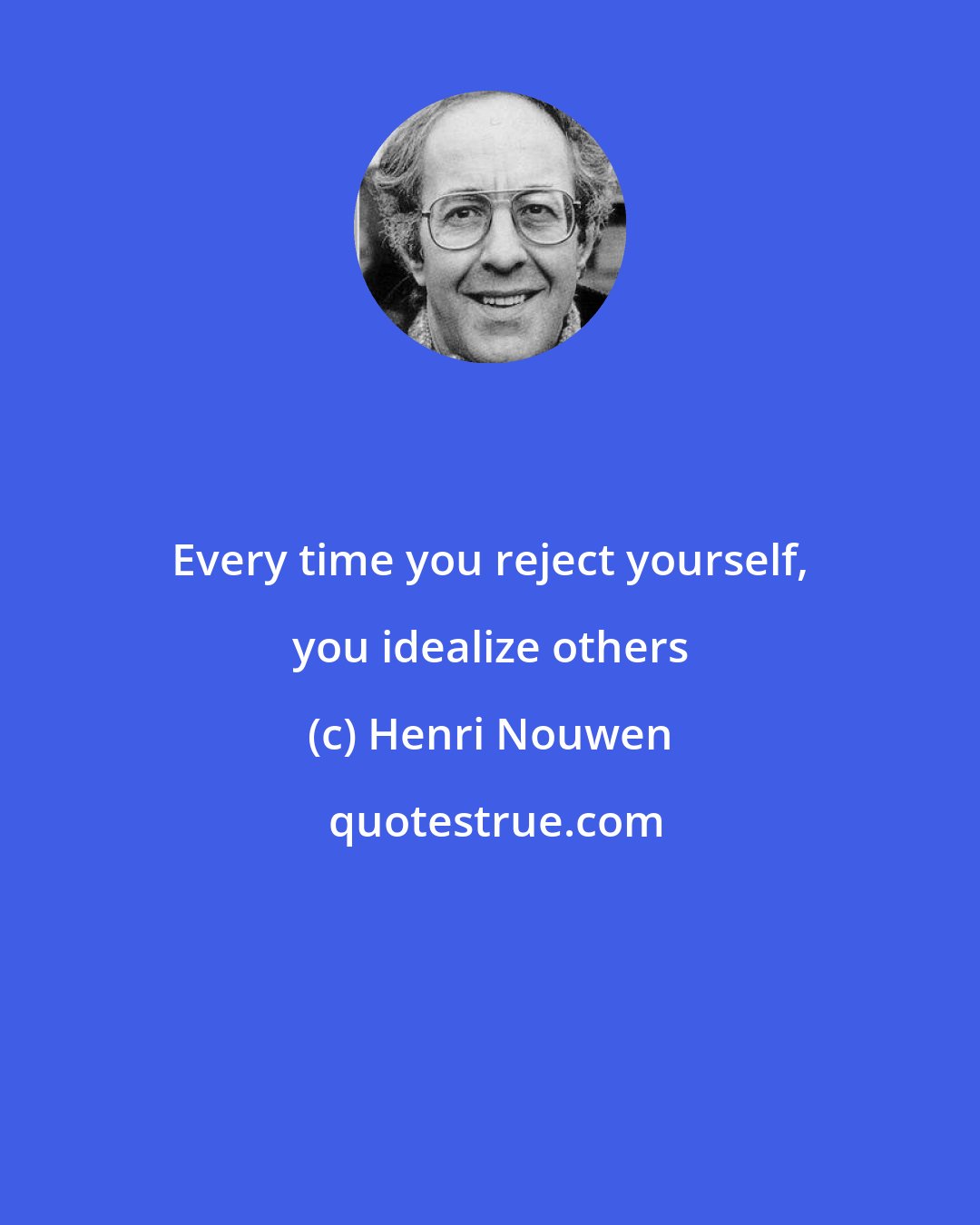 Henri Nouwen: Every time you reject yourself, you idealize others