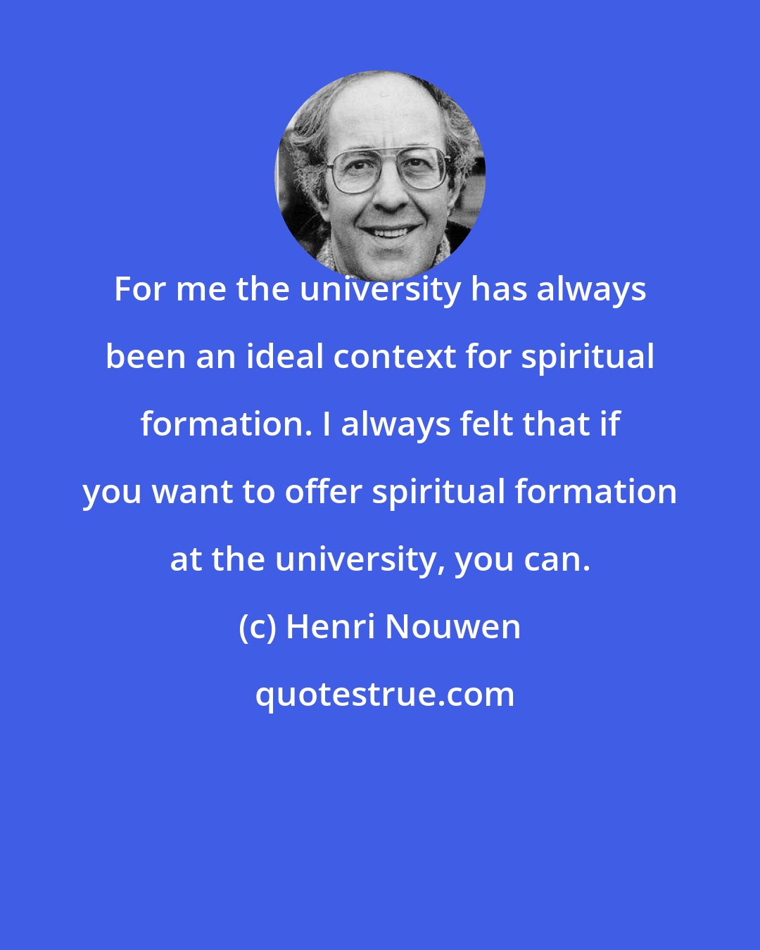 Henri Nouwen: For me the university has always been an ideal context for spiritual formation. I always felt that if you want to offer spiritual formation at the university, you can.