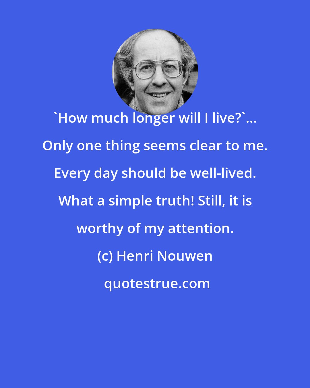 Henri Nouwen: 'How much longer will I live?'... Only one thing seems clear to me. Every day should be well-lived. What a simple truth! Still, it is worthy of my attention.