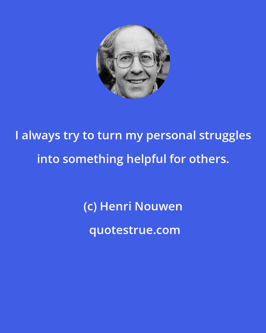 Henri Nouwen: I always try to turn my personal struggles into something helpful for others.