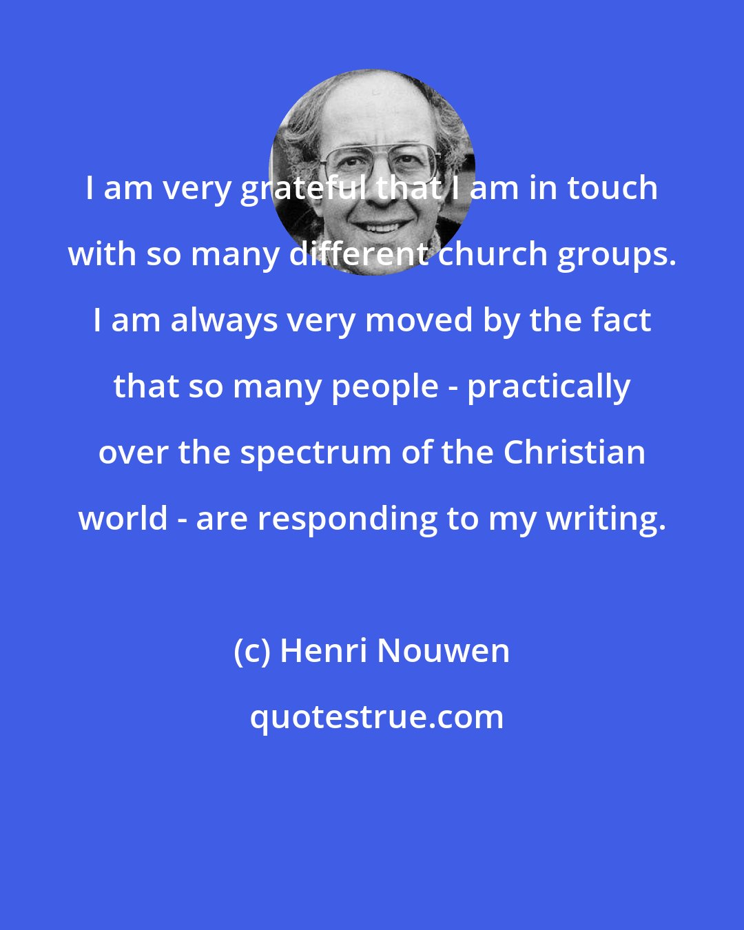 Henri Nouwen: I am very grateful that I am in touch with so many different church groups. I am always very moved by the fact that so many people - practically over the spectrum of the Christian world - are responding to my writing.