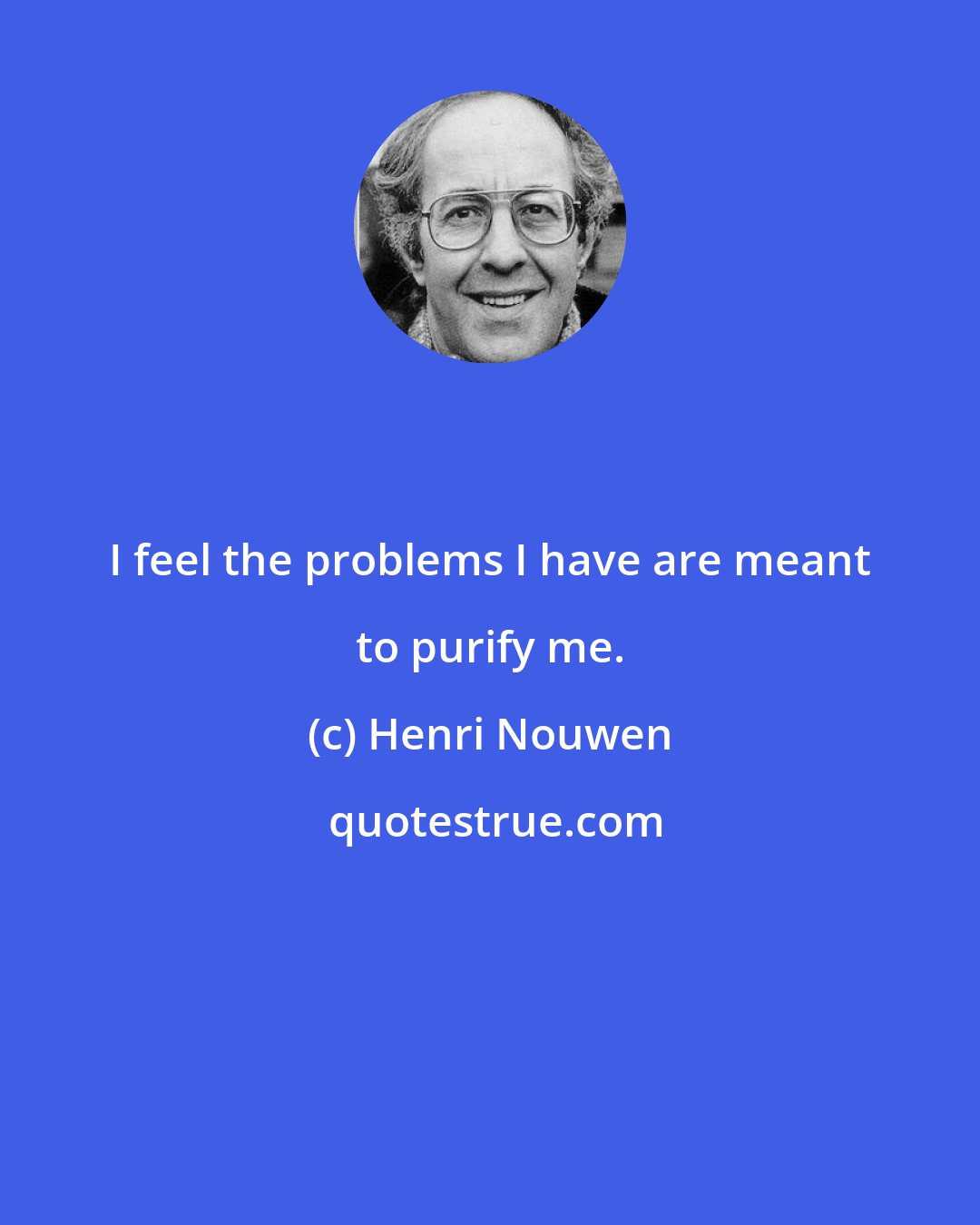 Henri Nouwen: I feel the problems I have are meant to purify me.