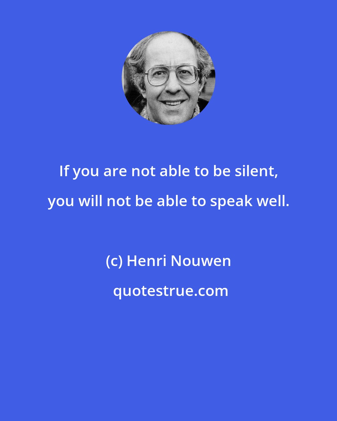 Henri Nouwen: If you are not able to be silent, you will not be able to speak well.