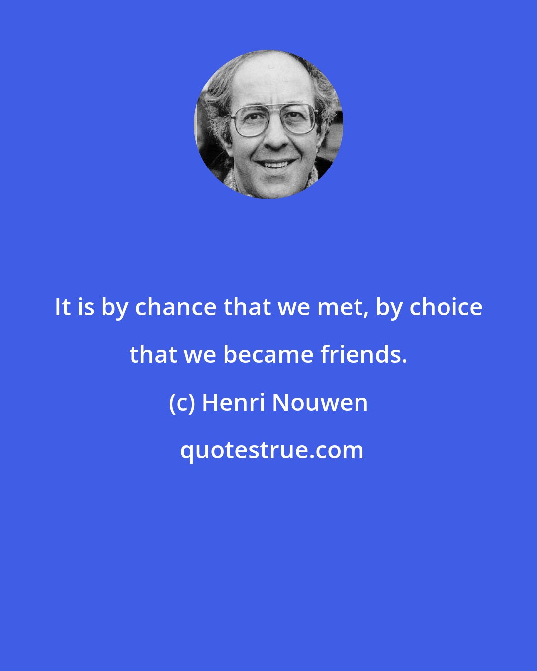 Henri Nouwen: It is by chance that we met, by choice that we became friends.