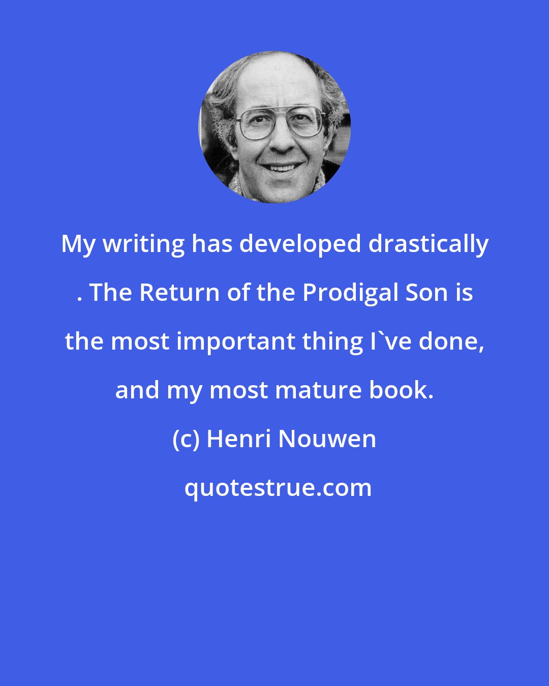 Henri Nouwen: My writing has developed drastically . The Return of the Prodigal Son is the most important thing I've done, and my most mature book.