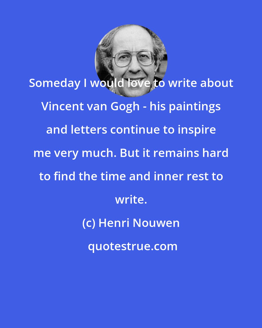 Henri Nouwen: Someday I would love to write about Vincent van Gogh - his paintings and letters continue to inspire me very much. But it remains hard to find the time and inner rest to write.