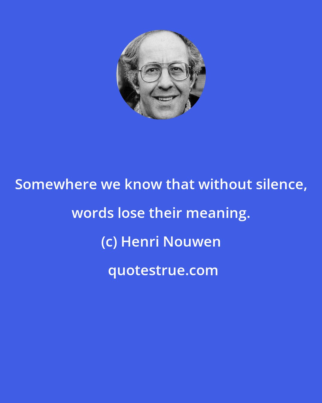 Henri Nouwen: Somewhere we know that without silence, words lose their meaning.