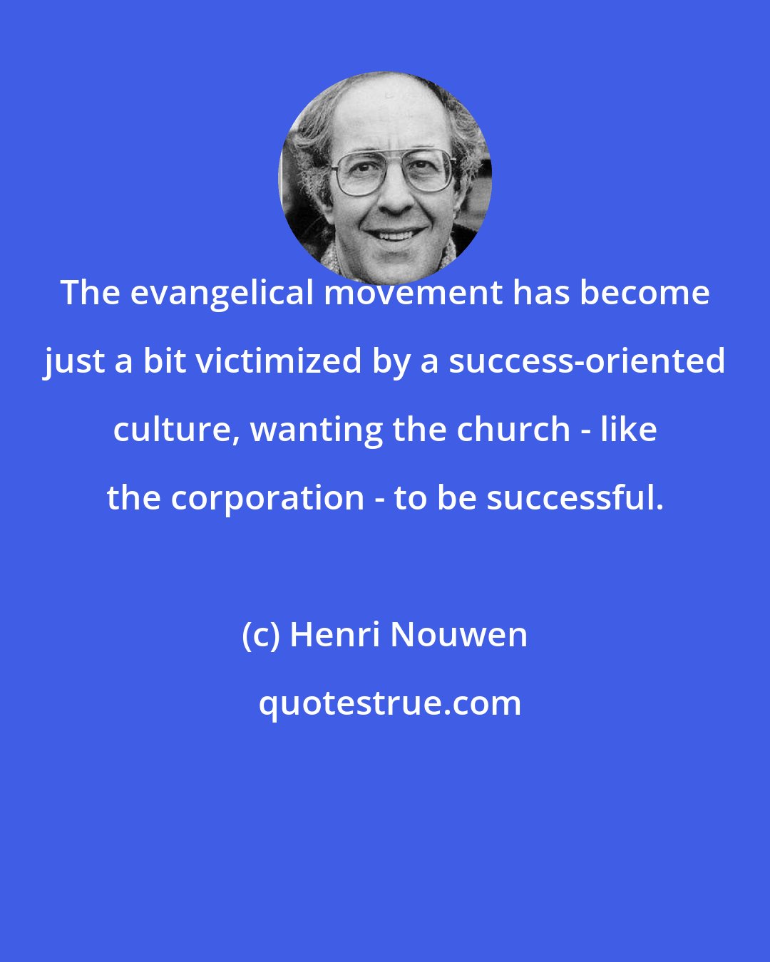 Henri Nouwen: The evangelical movement has become just a bit victimized by a success-oriented culture, wanting the church - like the corporation - to be successful.