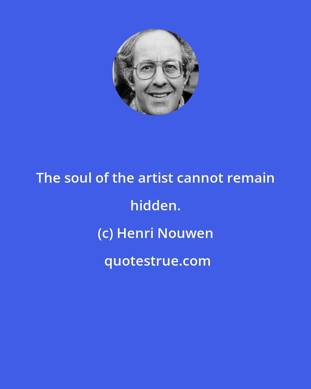 Henri Nouwen: The soul of the artist cannot remain hidden.