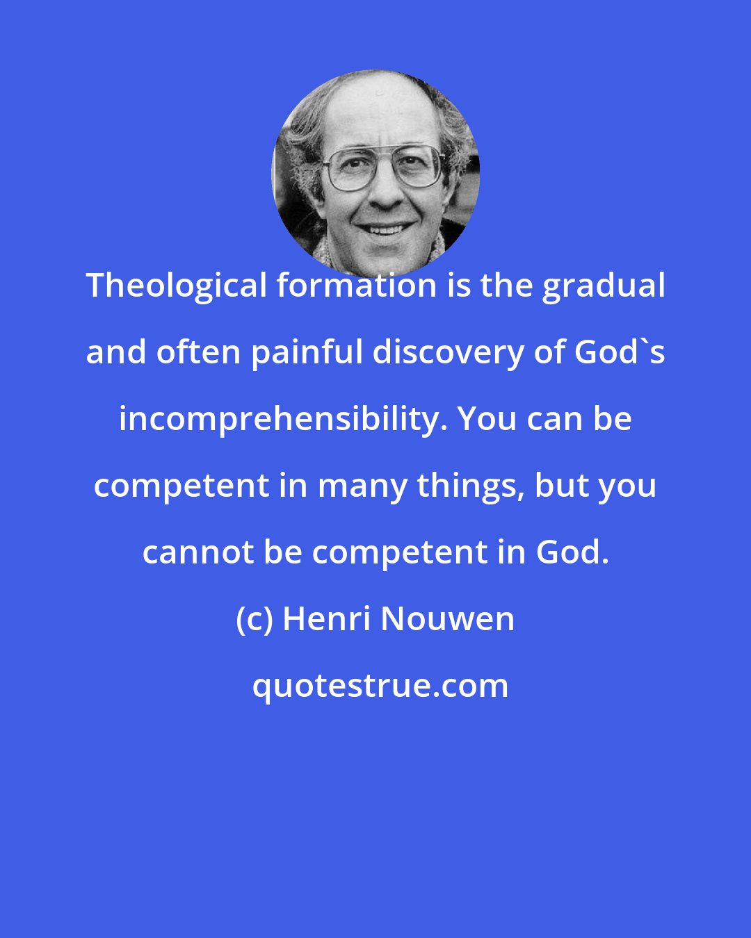 Henri Nouwen: Theological formation is the gradual and often painful discovery of God's incomprehensibility. You can be competent in many things, but you cannot be competent in God.