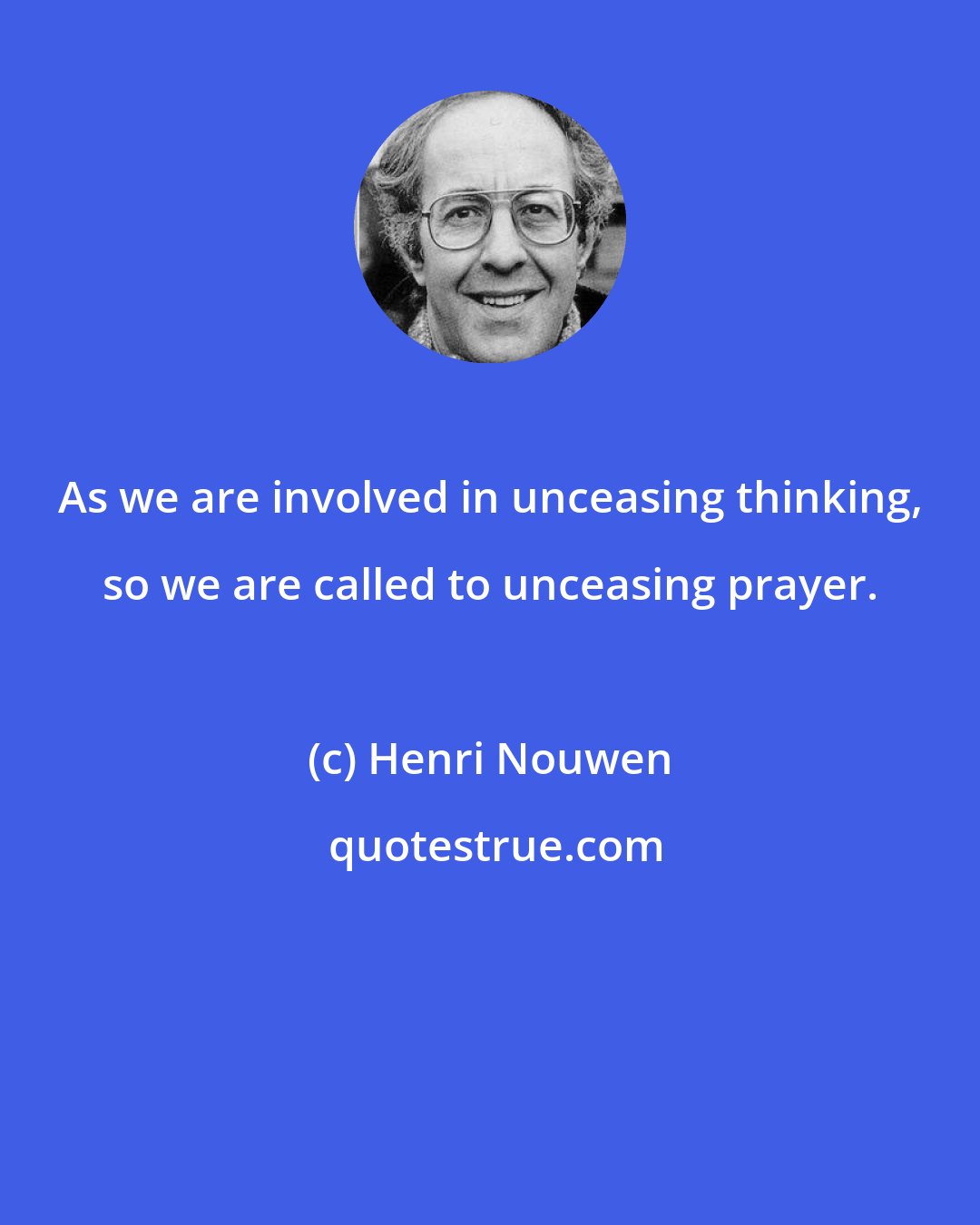 Henri Nouwen: As we are involved in unceasing thinking, so we are called to unceasing prayer.