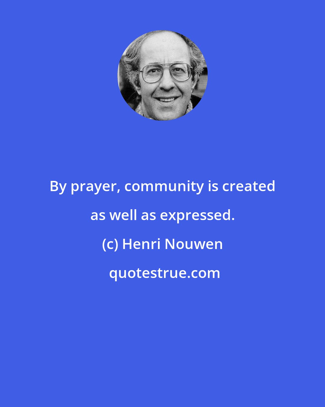 Henri Nouwen: By prayer, community is created as well as expressed.