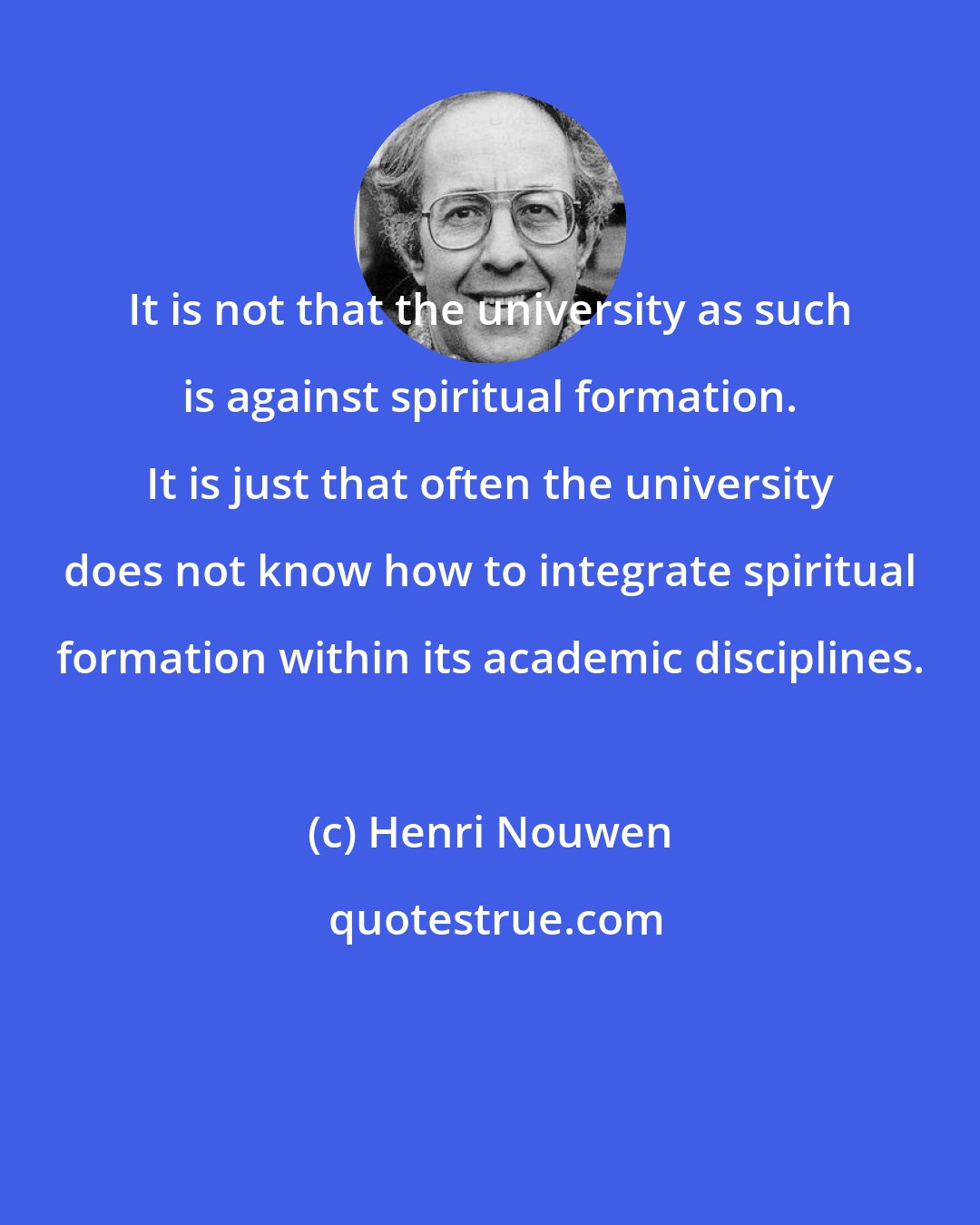 Henri Nouwen: It is not that the university as such is against spiritual formation. It is just that often the university does not know how to integrate spiritual formation within its academic disciplines.