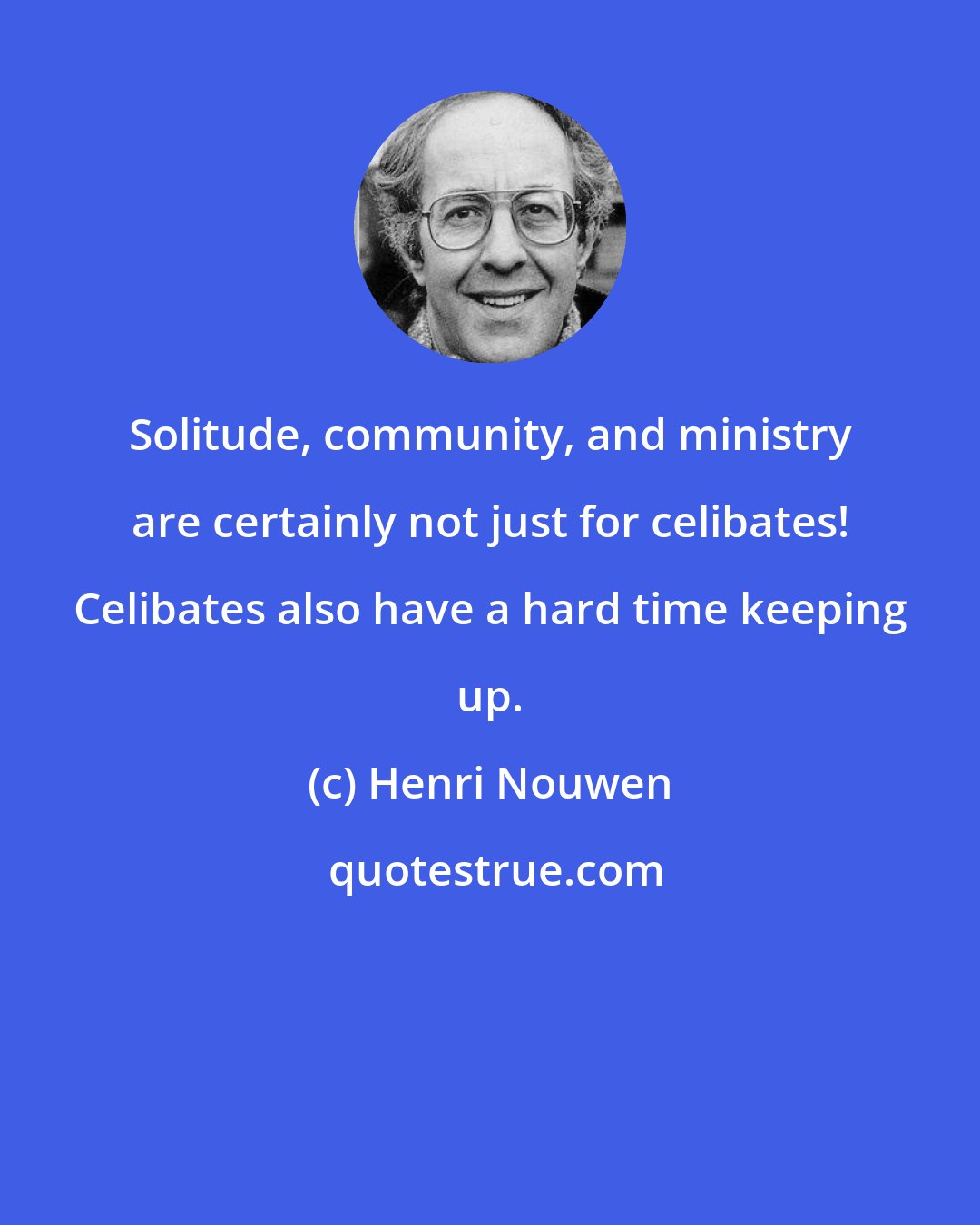 Henri Nouwen: Solitude, community, and ministry are certainly not just for celibates! Celibates also have a hard time keeping up.