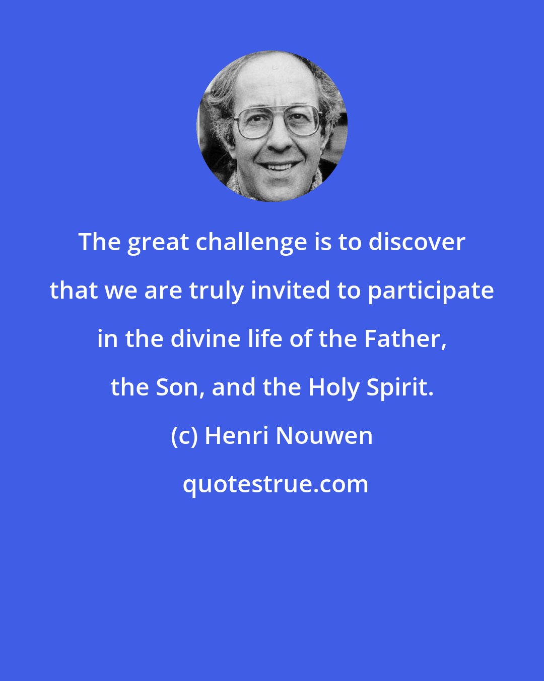 Henri Nouwen: The great challenge is to discover that we are truly invited to participate in the divine life of the Father, the Son, and the Holy Spirit.