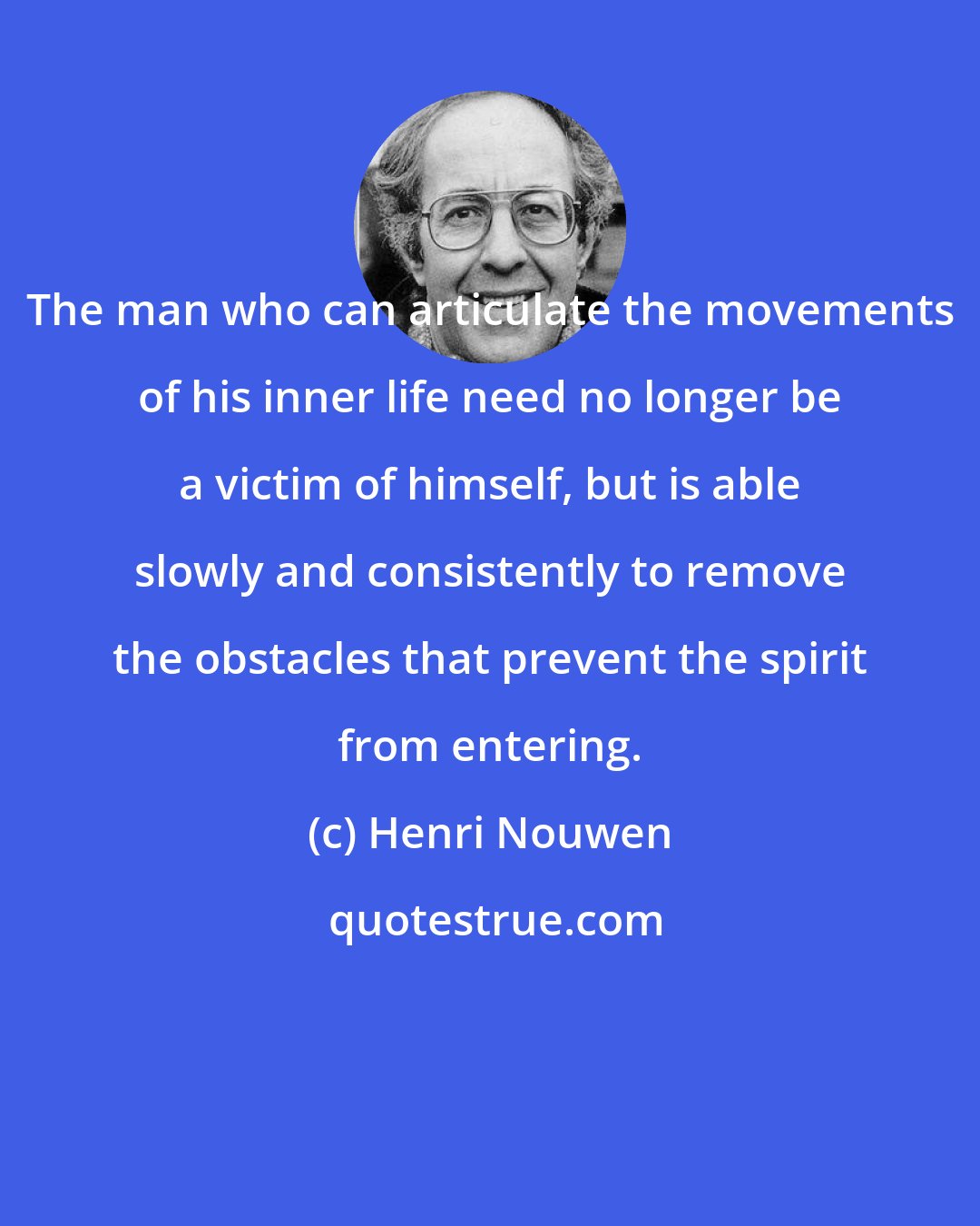 Henri Nouwen: The man who can articulate the movements of his inner life need no longer be a victim of himself, but is able slowly and consistently to remove the obstacles that prevent the spirit from entering.