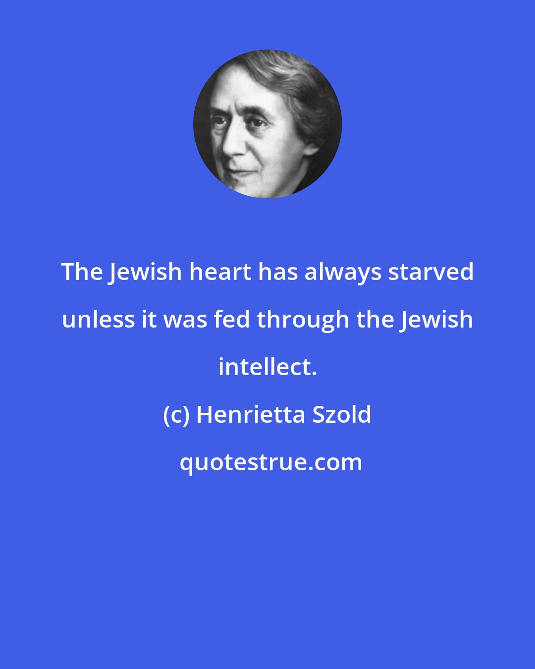 Henrietta Szold: The Jewish heart has always starved unless it was fed through the Jewish intellect.