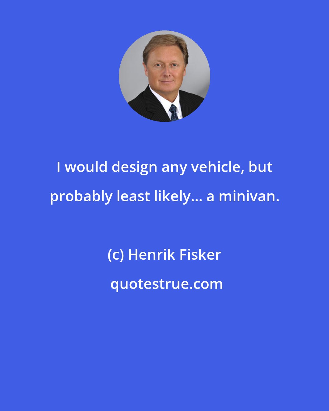 Henrik Fisker: I would design any vehicle, but probably least likely... a minivan.