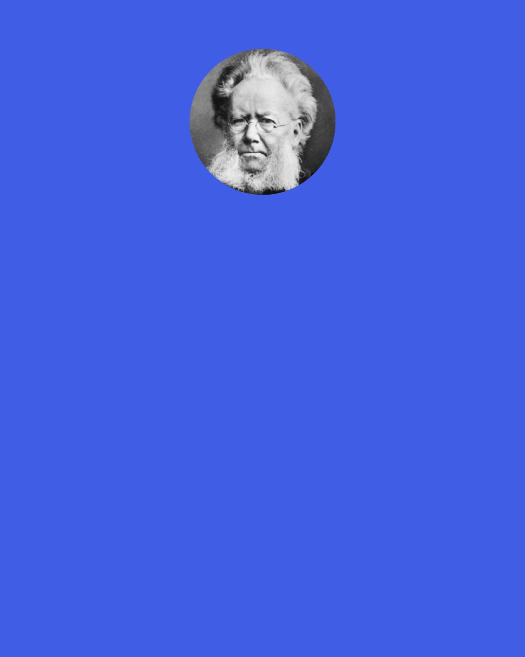Henrik Ibsen: But I almost think we are all of us ghosts. It is not only what we have inherited from our father and mother that “walks” in us. It is all sorts of dead ideas, and lifeless old beliefs, and so forth. They have no vitality, but they cling to us all the same, and we cannot shake them off. Whenever I take up a newspaper, I seem to see ghosts gliding between the lines.
