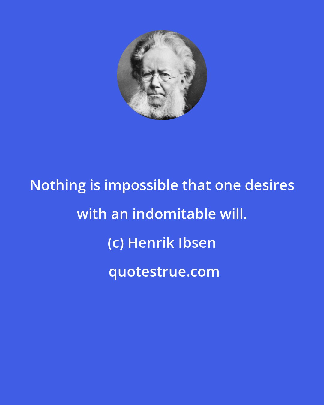 Henrik Ibsen: Nothing is impossible that one desires with an indomitable will.