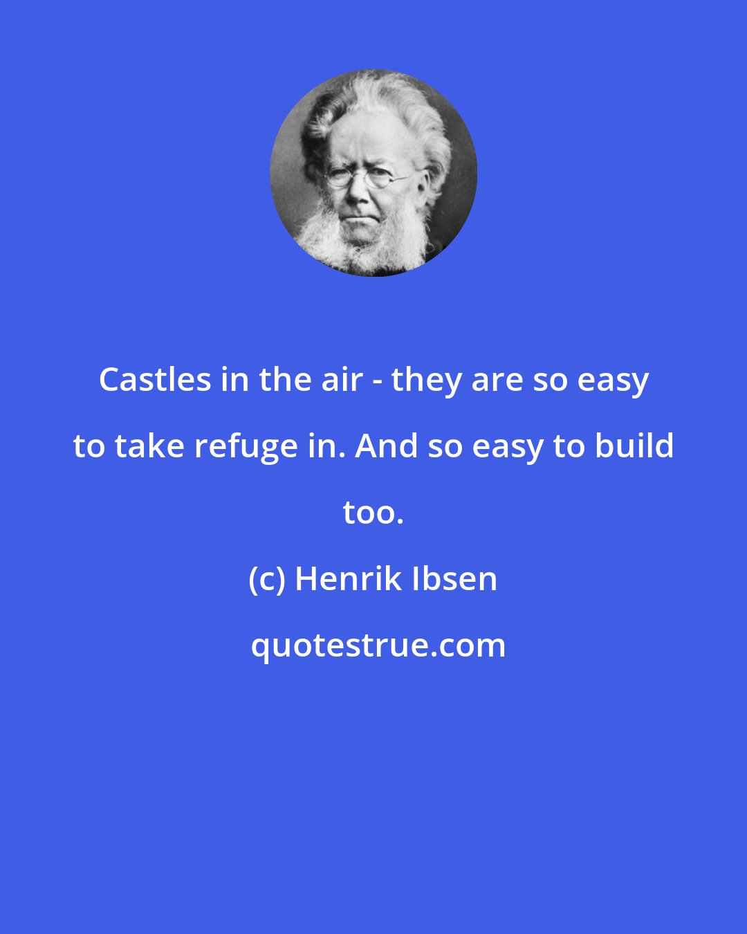 Henrik Ibsen: Castles in the air - they are so easy to take refuge in. And so easy to build too.