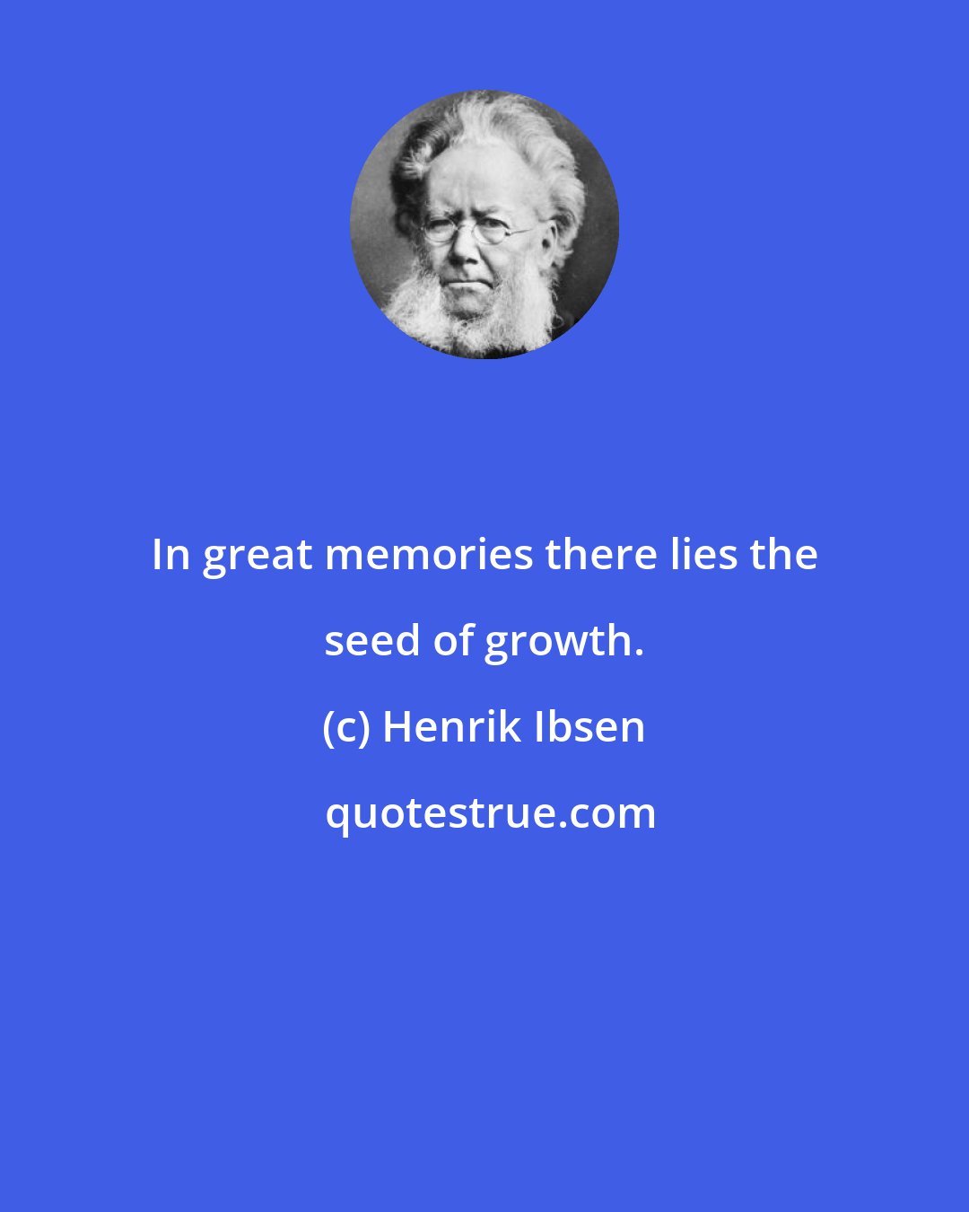 Henrik Ibsen: In great memories there lies the seed of growth.