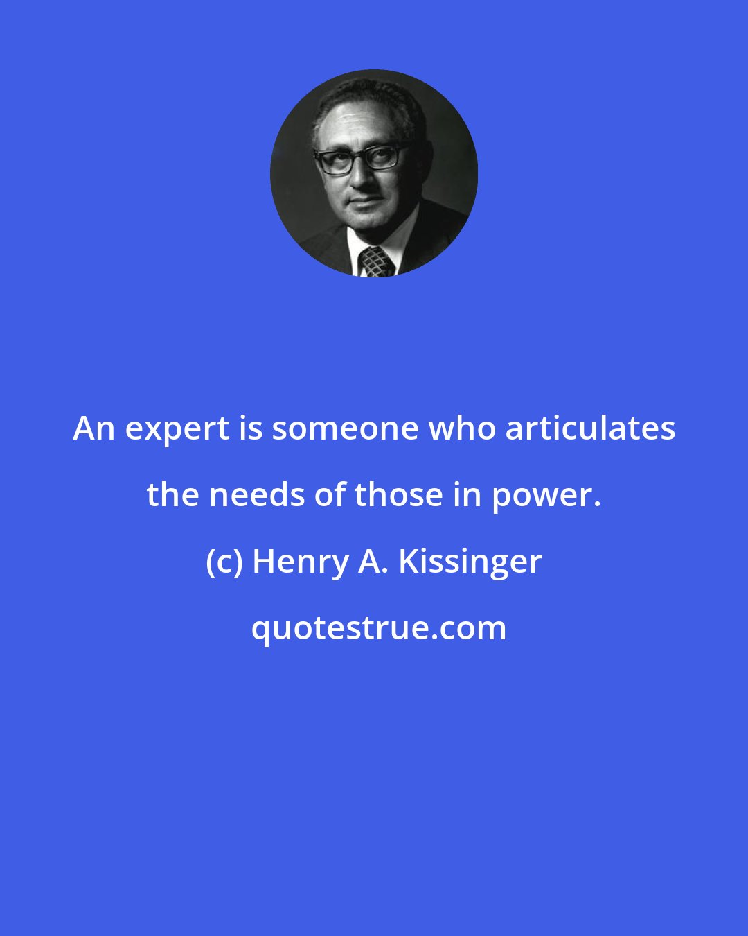 Henry A. Kissinger: An expert is someone who articulates the needs of those in power.