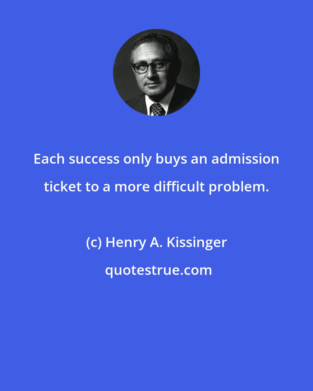 Henry A. Kissinger: Each success only buys an admission ticket to a more difficult problem.