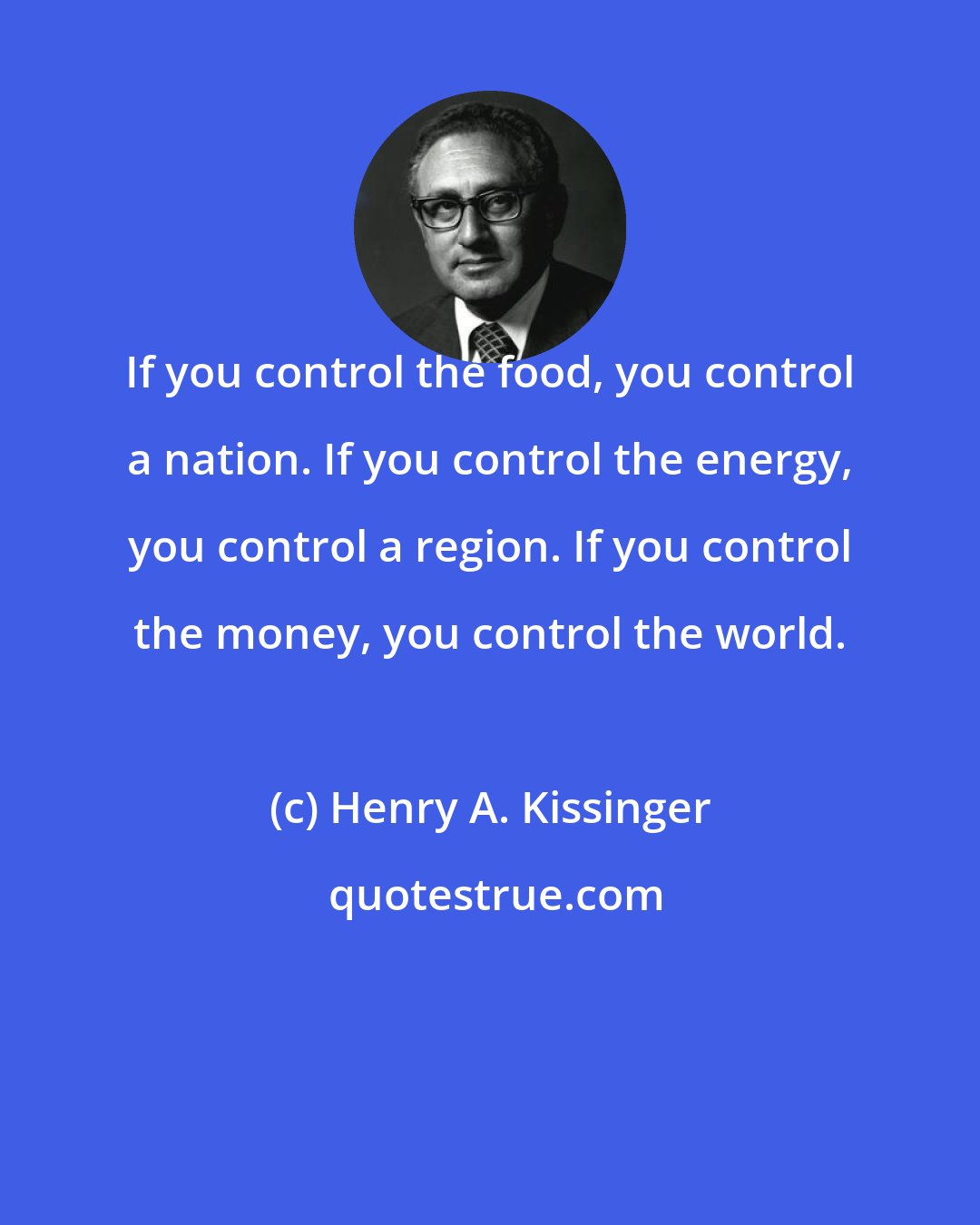 Henry A. Kissinger: If you control the food, you control a nation. If you control the energy, you control a region. If you control the money, you control the world.