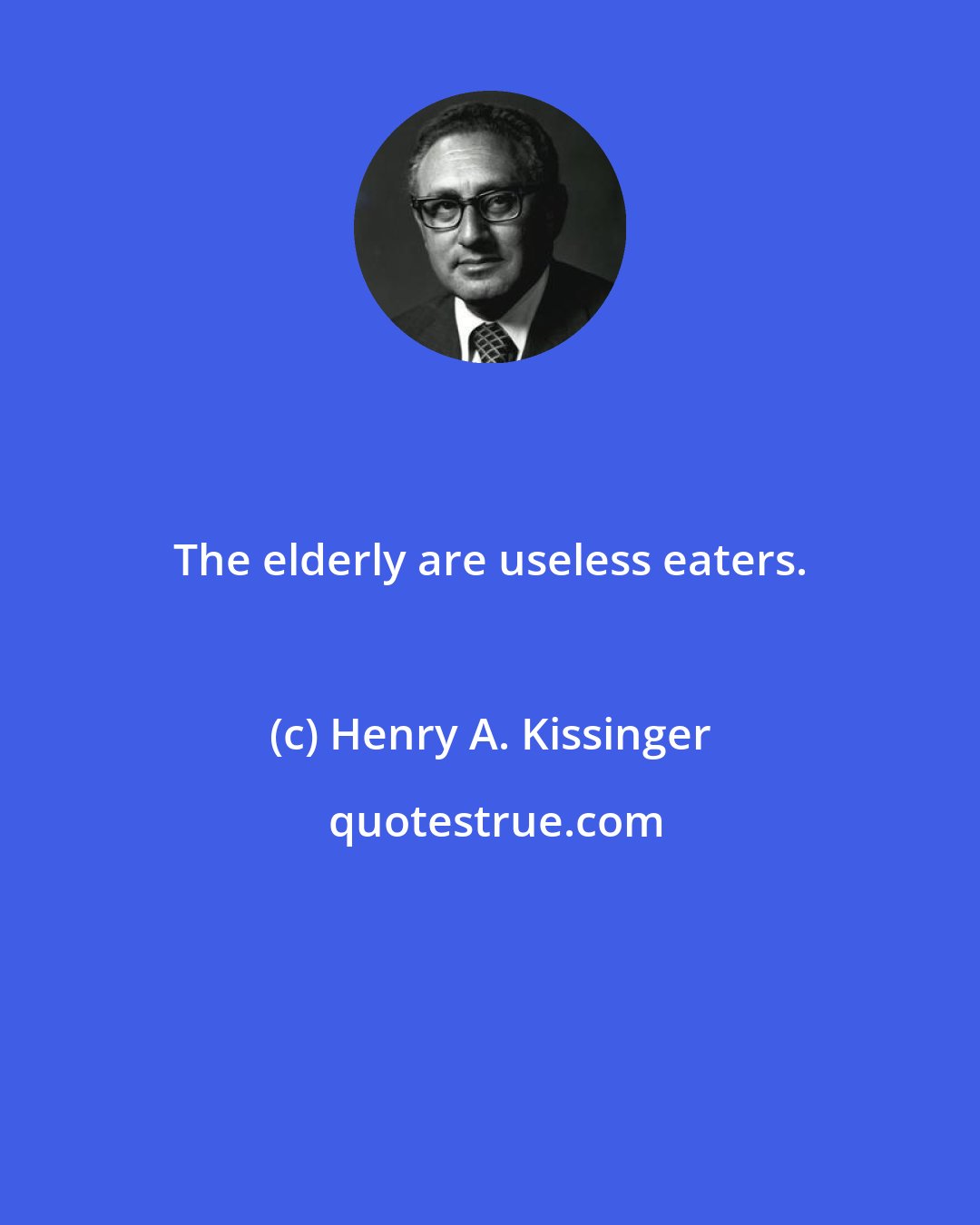 Henry A. Kissinger: The elderly are useless eaters.