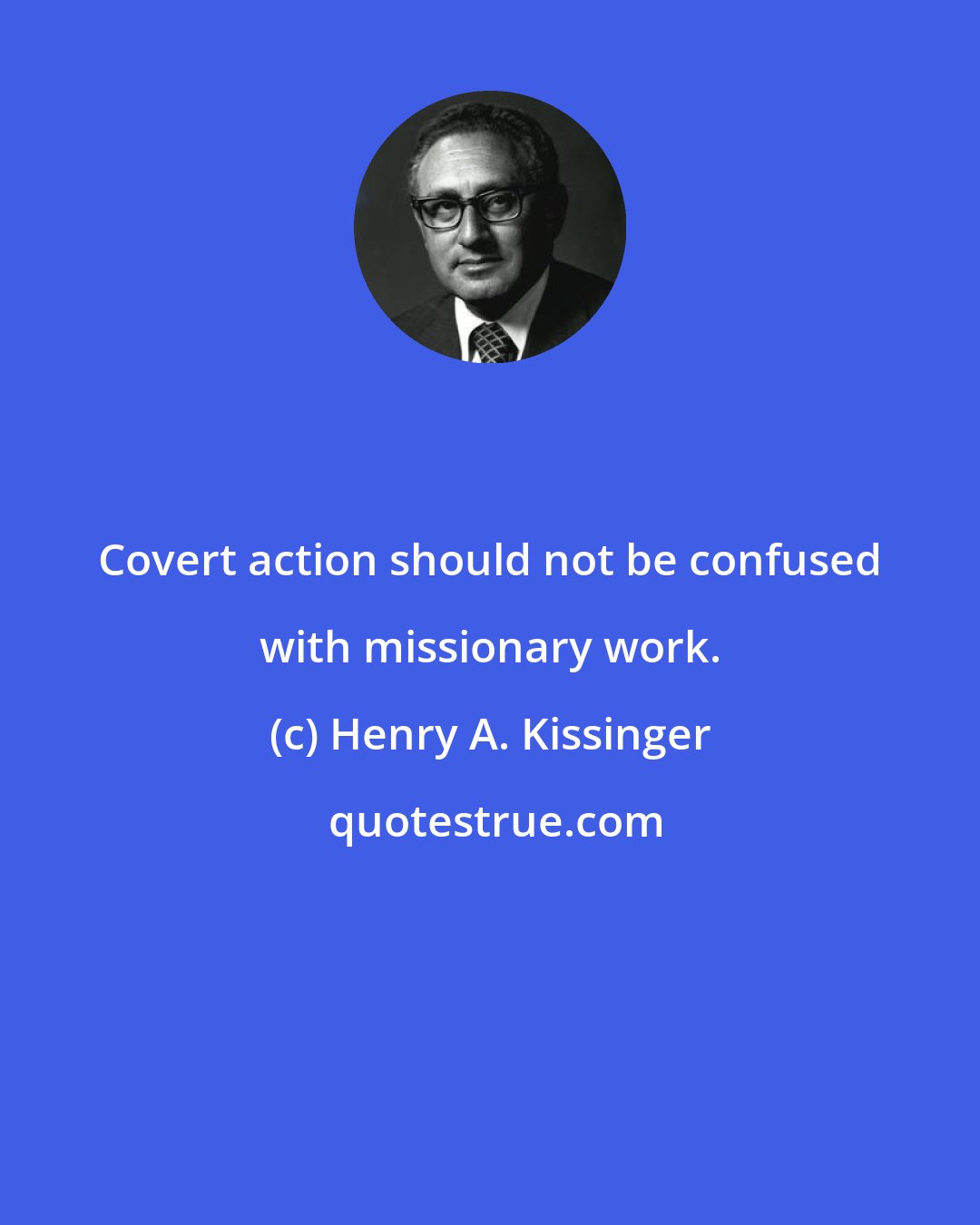 Henry A. Kissinger: Covert action should not be confused with missionary work.