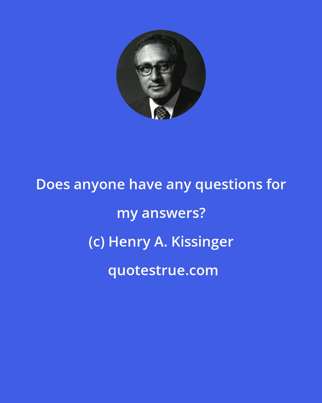 Henry A. Kissinger: Does anyone have any questions for my answers?