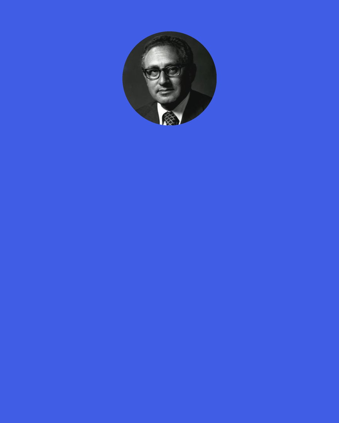 Henry A. Kissinger: Every civilization that has ever existed has ultimately collapsed. History is a tale of efforts that failed, or aspirations that weren’t realized. So, as a historian, one has to live with a sense of the inevitability of tragedy.