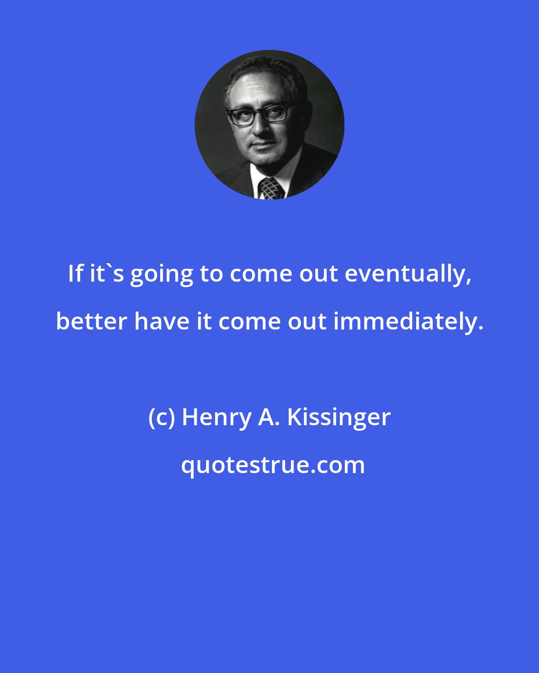 Henry A. Kissinger: If it's going to come out eventually, better have it come out immediately.