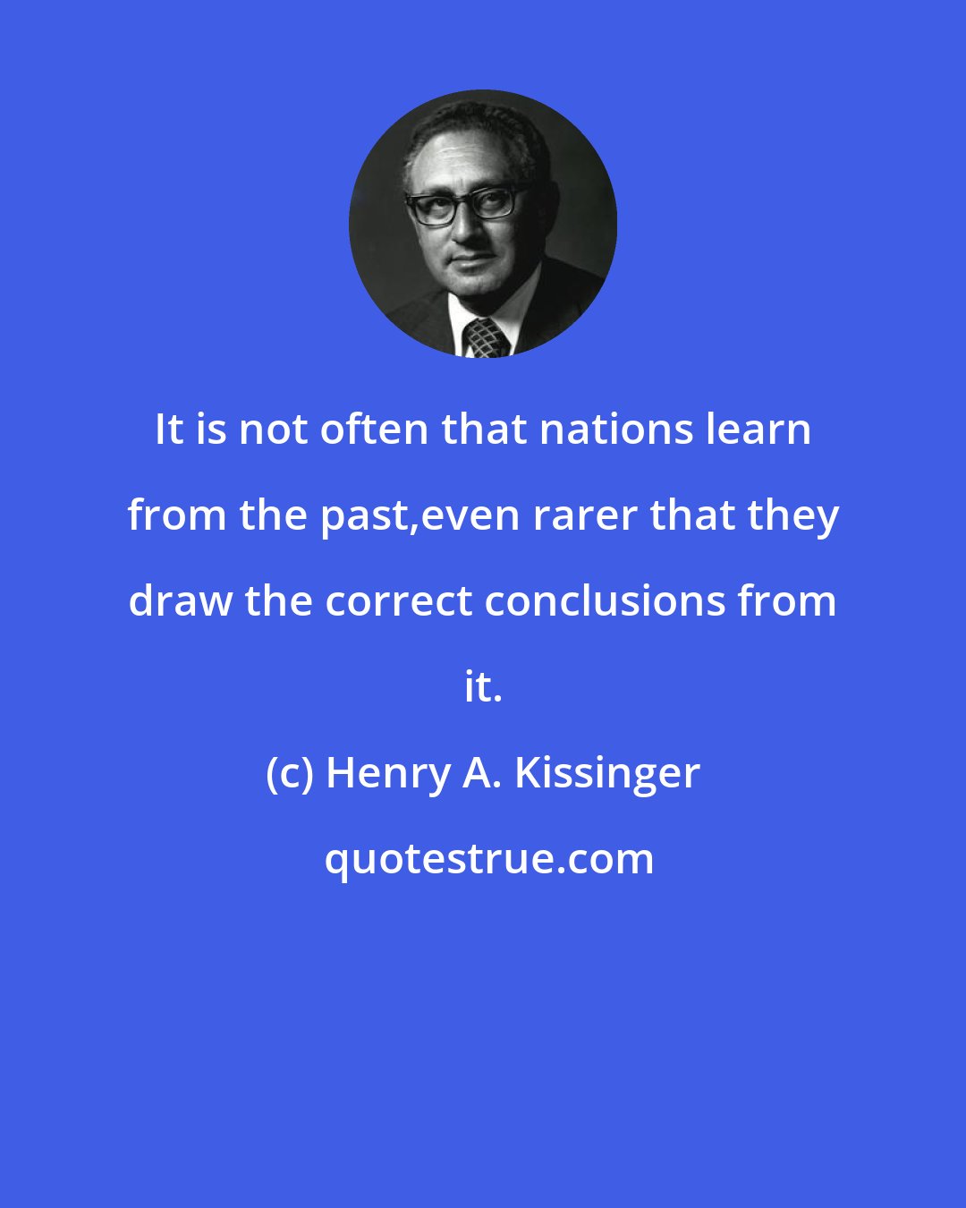 Henry A. Kissinger: It is not often that nations learn from the past,even rarer that they draw the correct conclusions from it.