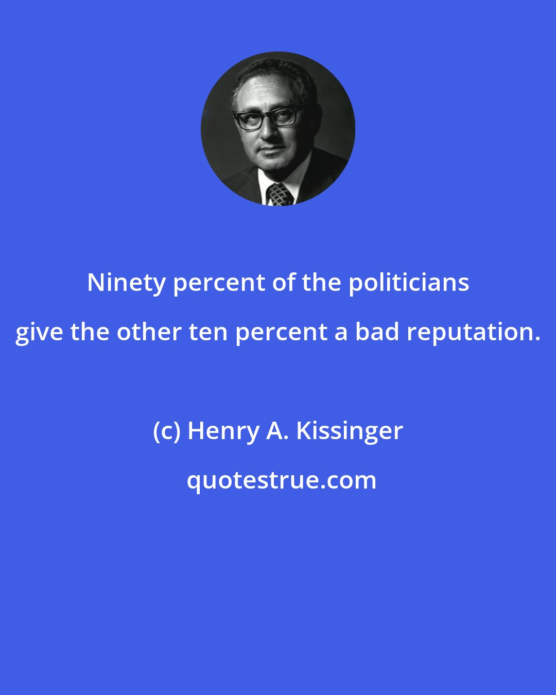 Henry A. Kissinger: Ninety percent of the politicians give the other ten percent a bad reputation.