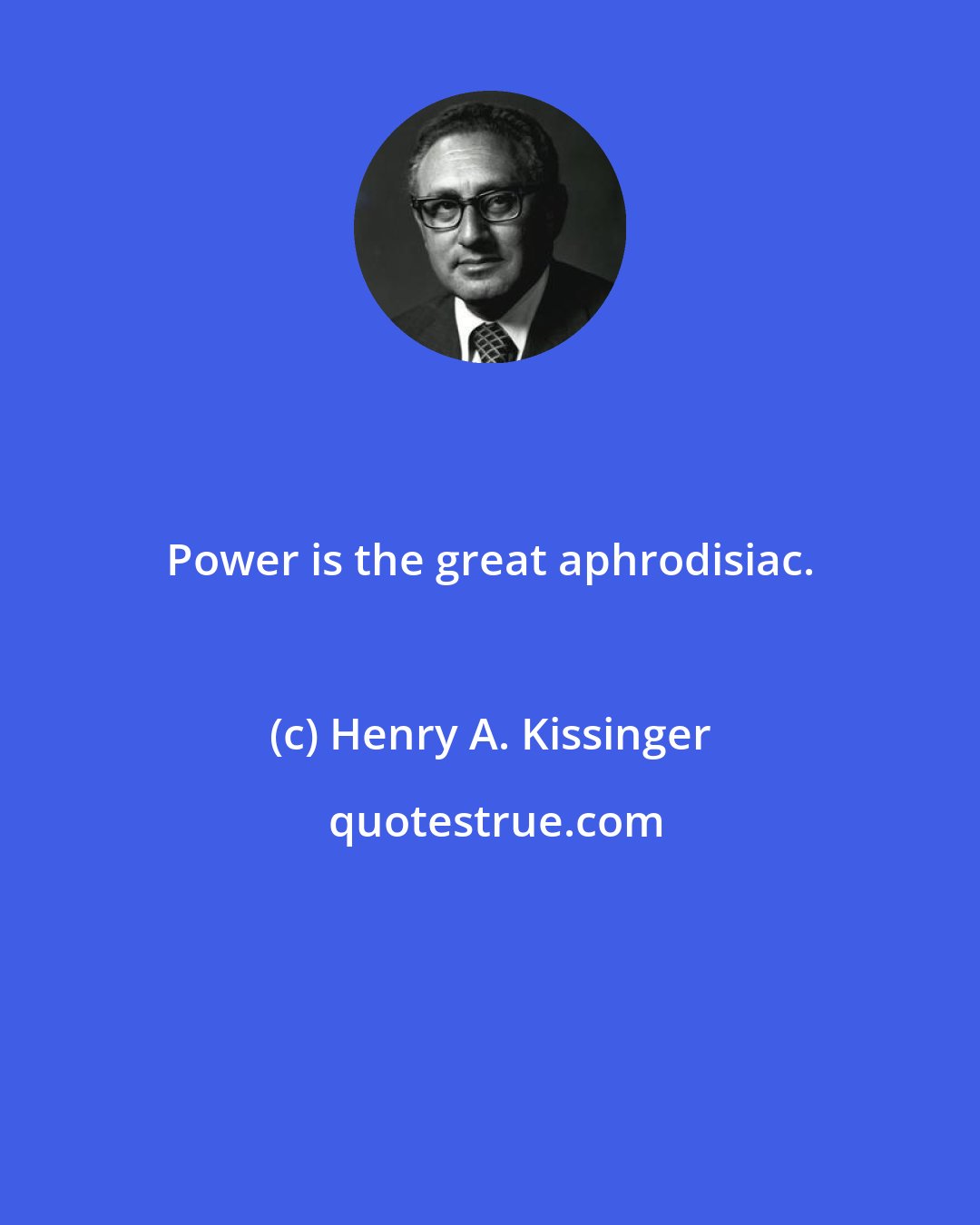 Henry A. Kissinger: Power is the great aphrodisiac.