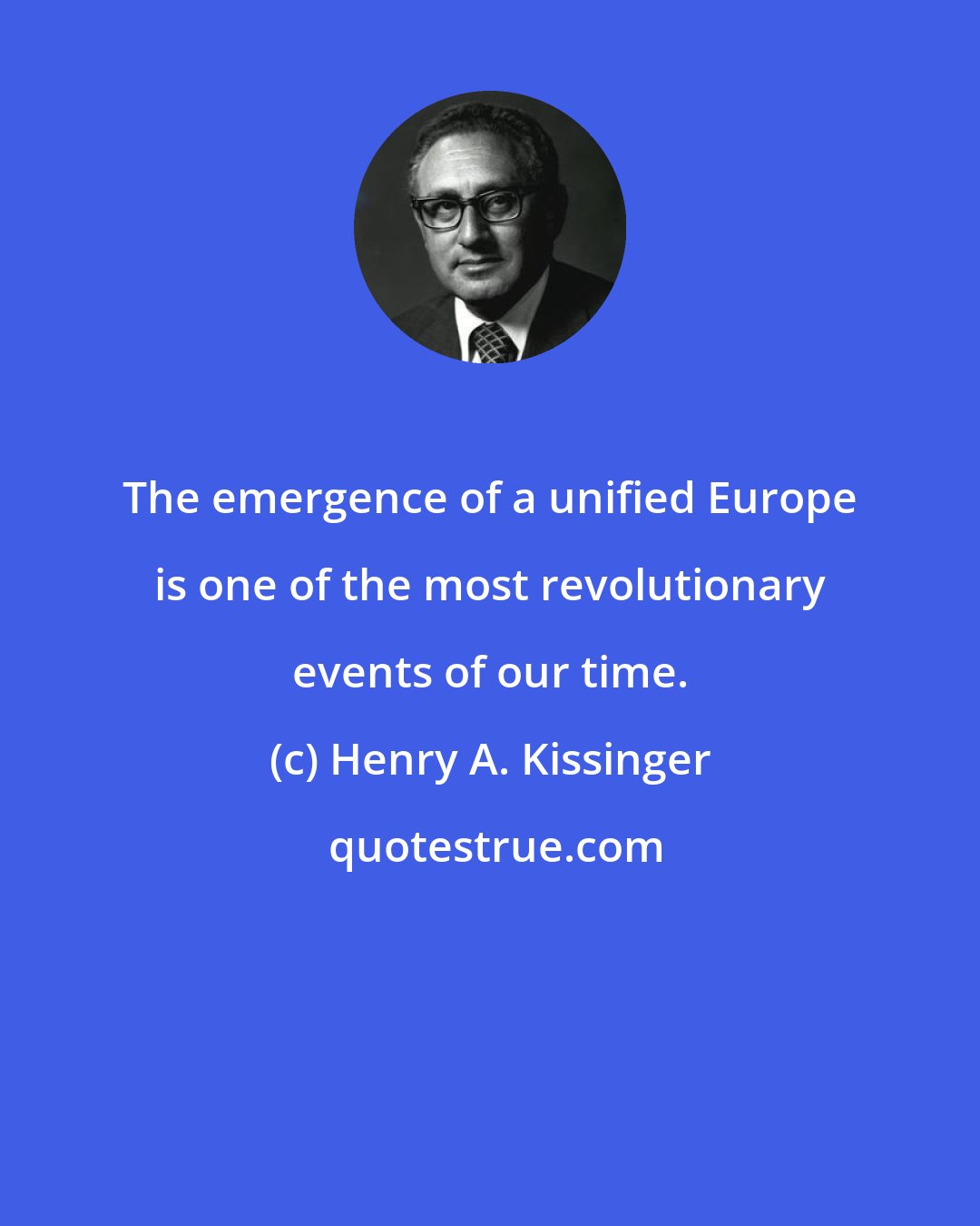 Henry A. Kissinger: The emergence of a unified Europe is one of the most revolutionary events of our time.