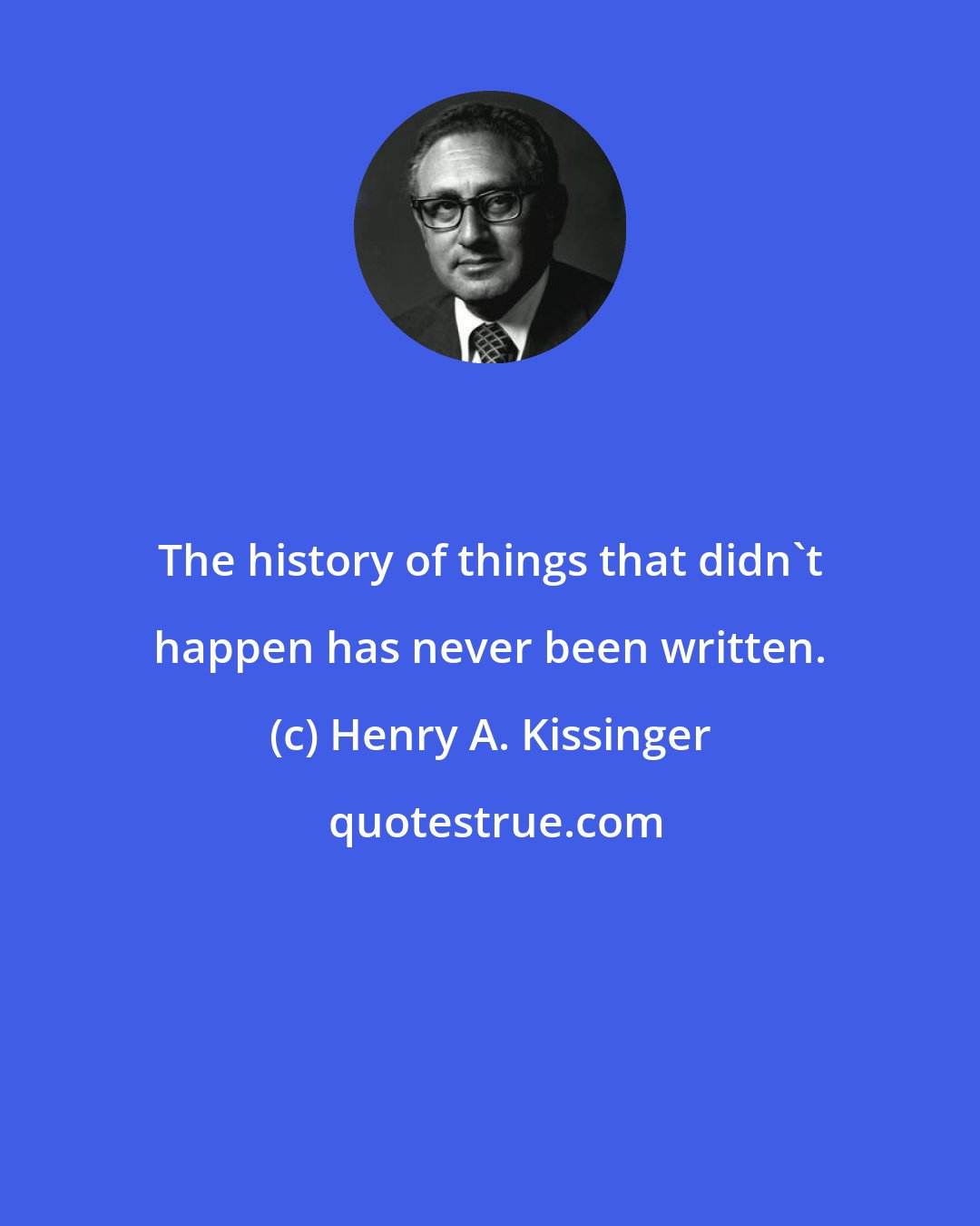 Henry A. Kissinger: The history of things that didn't happen has never been written.