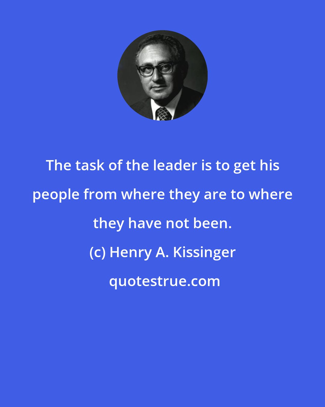 Henry A. Kissinger: The task of the leader is to get his people from where they are to where they have not been.